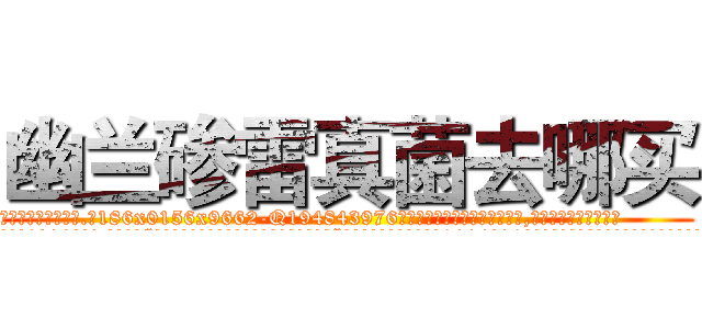 幽兰碜雷真菌去哪买 (幽兰碜雷真菌去哪买【电.话186x0156x9662-Q194843976林氏药业】我们做的是长期生意,靠的是老客户长期支持
参考消息网2月20日报道 韩媒称，“剩女多、离婚率高的城市，房价一定会上涨。”这是中国经济学家金岩石2016年12月参加在上海举行的房地产相关论坛时说的话。
)