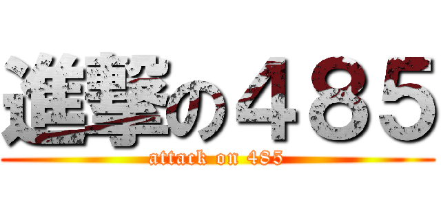 進撃の４８５ (attack on 485)