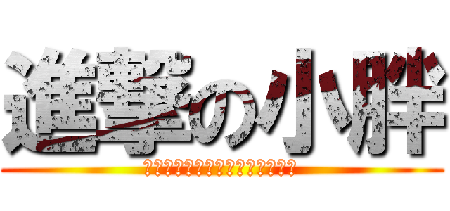 進撃の小胖 (もう誰も止めることができない。)