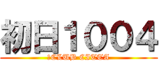 初日１００４ (　CLUB CITTA)