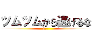 ツムツムから逃げるな (後ひとり)