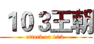 １０３王朝 (attack on 103 )