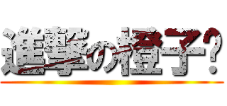 進撃の橙子鱼 ()
