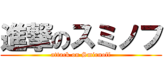 進撃のスミノフ (attack on Smirnoff)