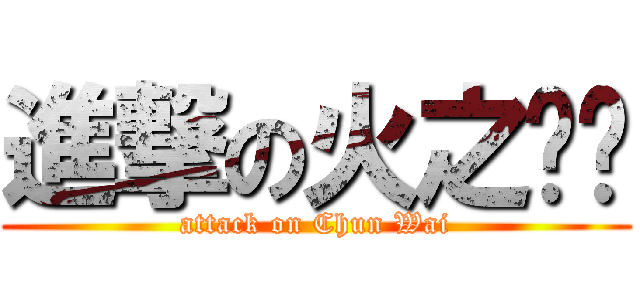 進撃の火之纳兹 (attack on Chun Wai)
