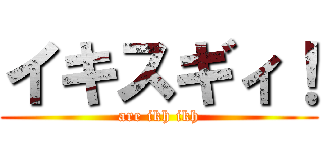 イキスギィ！ (are ikh ikh)