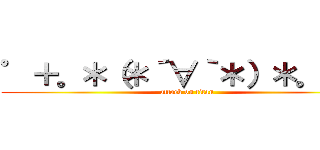 ゜＋。＊（＊´∀｀＊）＊。＋゜ (attack on titan)