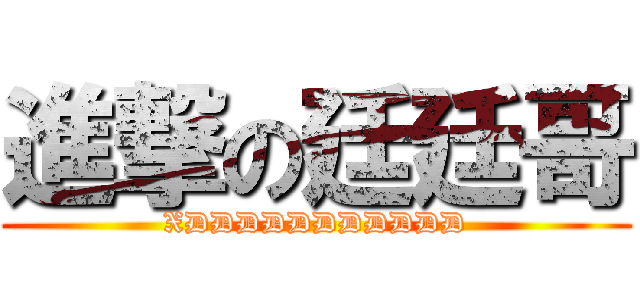 進撃の廷廷哥 (XDDDDDDDDDDD)