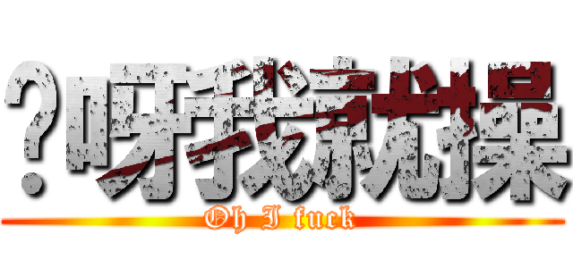 哎呀我就操 (Oh I fuck)