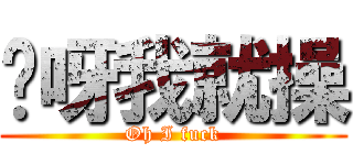 哎呀我就操 (Oh I fuck)