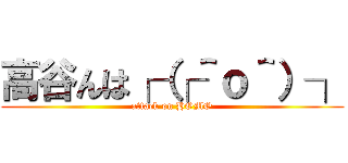 高谷んは┌（┌＾ｏ＾）┐ (attack on HOMO)