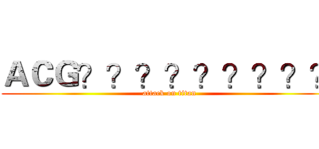 ＡＣＧ？？？？？？？？？ (attack on titan)