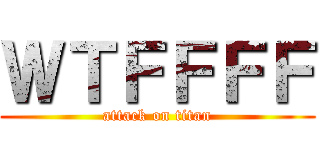 ＷＴＦＦＦＦ (attack on titan)