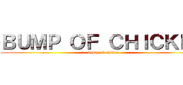 ＢＵＭＰ ＯＦ ＣＨＩＣＫＥＮ (bump of chiken)