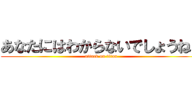 あなたにはわからないでしょうねぇ (attack on titan)