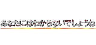 あなたにはわからないでしょうねぇ (attack on titan)