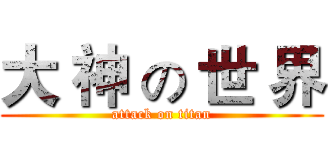 大 神 の 世 界 (attack on titan)
