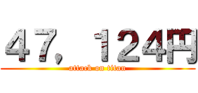 ４７，１２４円 (attack on titan)