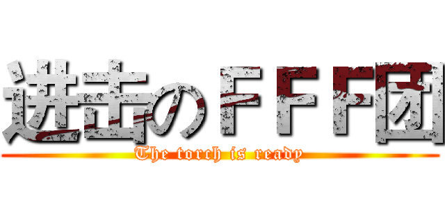 进击のＦＦＦ团 (The torch is ready)