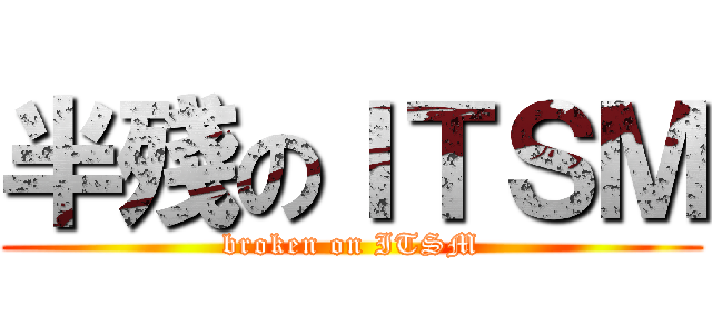 半殘のＩＴＳＭ (broken on ITSM)