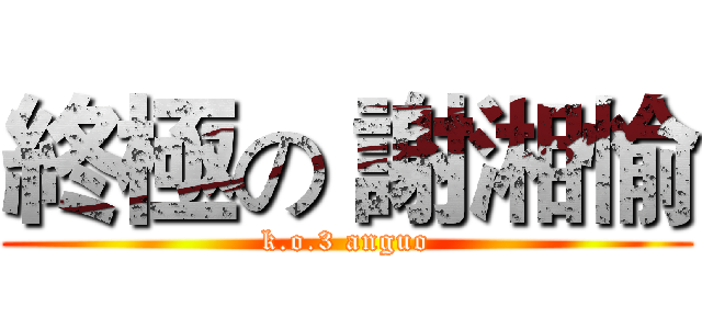 終極の 謝湘愉 (k.o.3 anguo)