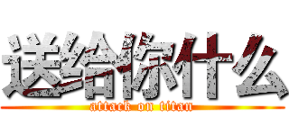送给你什么 (attack on titan)