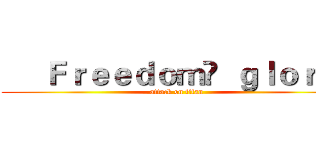      Ｆｒｅｅｄｏｍ   ｇｌｏｒｙ  (attack on titan)