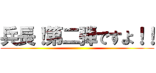 兵長！第二弾ですよ！！ ()