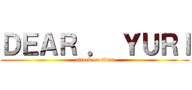 ＤＥＡＲ ． ＹＵＲＩ (attack on titan)