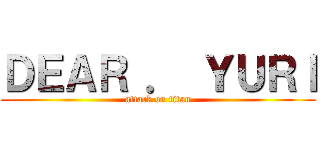 ＤＥＡＲ ． ＹＵＲＩ (attack on titan)