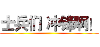 士兵们 冲锋啊！ ()