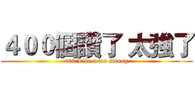 ４００個讚了 太強了 (400 Like a too strong)