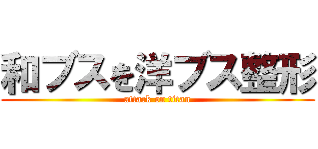 和ブスを洋ブス整形 (attack on titan)