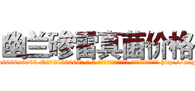 幽兰碜雷真菌价格 (幽兰碜雷真菌价格【电-186x2687x6963-Q278180069元-吉-药-业】我们做的是长期生意,靠的是老客户长期支持 http://sngk.net/kmiuxe
)
