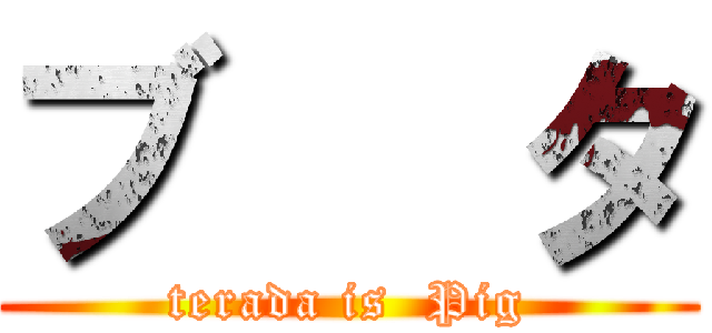 ブ   タ (terada is  Pig)