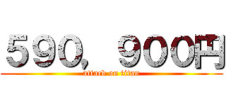 ５９０，９００円 (attack on titan)