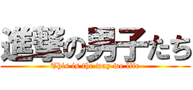 進撃の男子たち (This is the way we life)