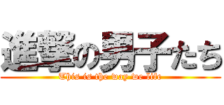 進撃の男子たち (This is the way we life)