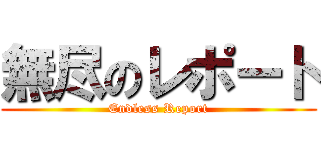 無尽のレポート (Endless Report)