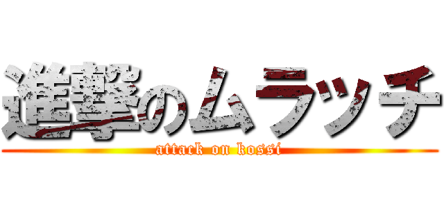 進撃のムラッチ (attack on kossi)