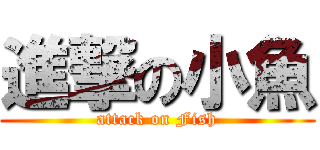 進撃の小魚 (attack on Fish)