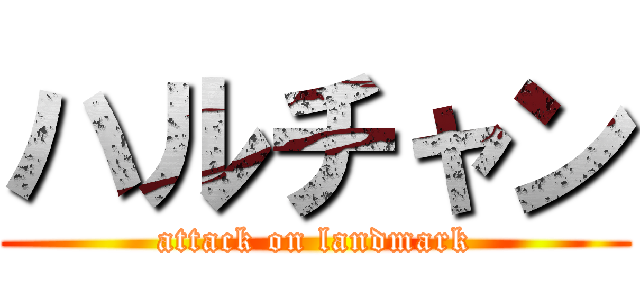 ハルチャン (attack on landmark)