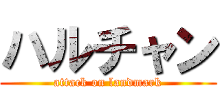 ハルチャン (attack on landmark)
