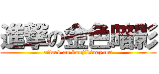進撃の金色暗影 (attack on konjikinoyami)