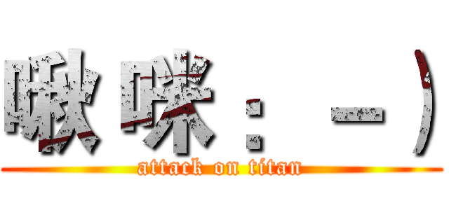啾 咪 ：－） (attack on titan)