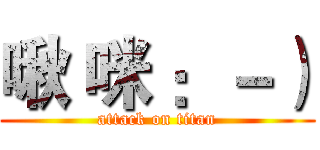 啾 咪 ：－） (attack on titan)