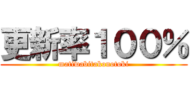 更新率１００％ (matiwabitakonotoki)