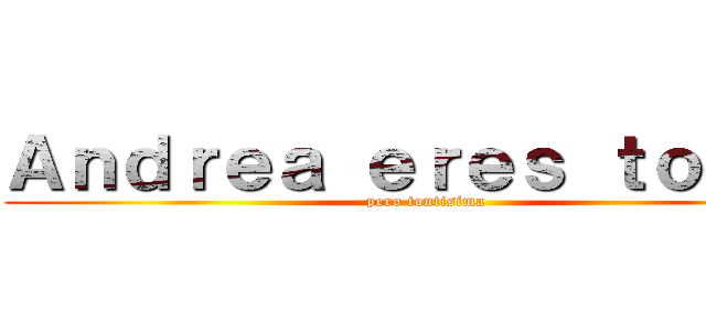 Ａｎｄｒｅａ ｅｒｅｓ ｔｏｎｔａ (pero tontisima)