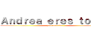 Ａｎｄｒｅａ ｅｒｅｓ ｔｏｎｔａ (pero tontisima)