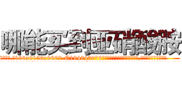 哪能买到亚硝酸胺 (哪能买到亚硝酸胺【电.话186x0156x9662-Q194843976林氏药业】我们做的是长期生意,靠的是老客户长期支持
参考消息网2月20日报道 韩媒称，“剩女多、离婚率高的城市，房价一定会上涨。”这是中国经济学家金岩石2016年12月参加在上海举行的房地产相关论坛时说的话。
)